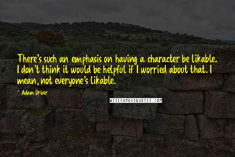 Adam Driver Quotes: There's such an emphasis on having a character be likable. I don't think it would be helpful if I worried about that. I mean, not everyone's likable.