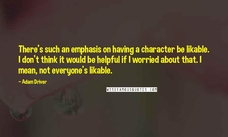 Adam Driver Quotes: There's such an emphasis on having a character be likable. I don't think it would be helpful if I worried about that. I mean, not everyone's likable.