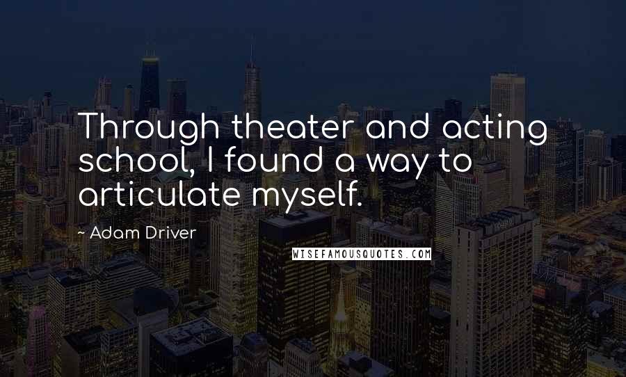 Adam Driver Quotes: Through theater and acting school, I found a way to articulate myself.