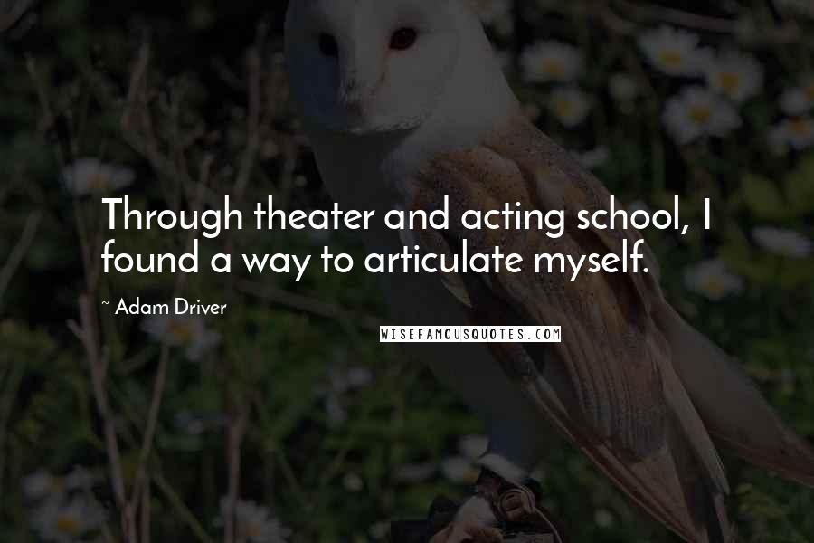 Adam Driver Quotes: Through theater and acting school, I found a way to articulate myself.