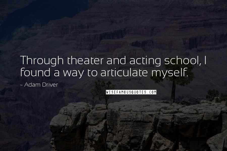 Adam Driver Quotes: Through theater and acting school, I found a way to articulate myself.