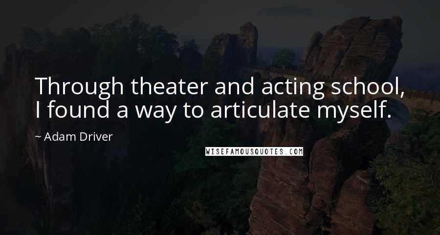 Adam Driver Quotes: Through theater and acting school, I found a way to articulate myself.