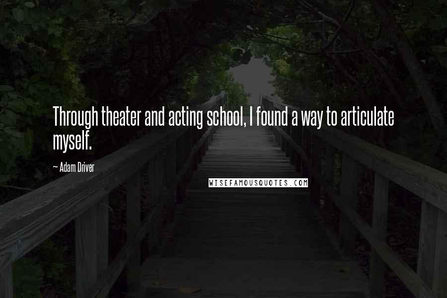 Adam Driver Quotes: Through theater and acting school, I found a way to articulate myself.