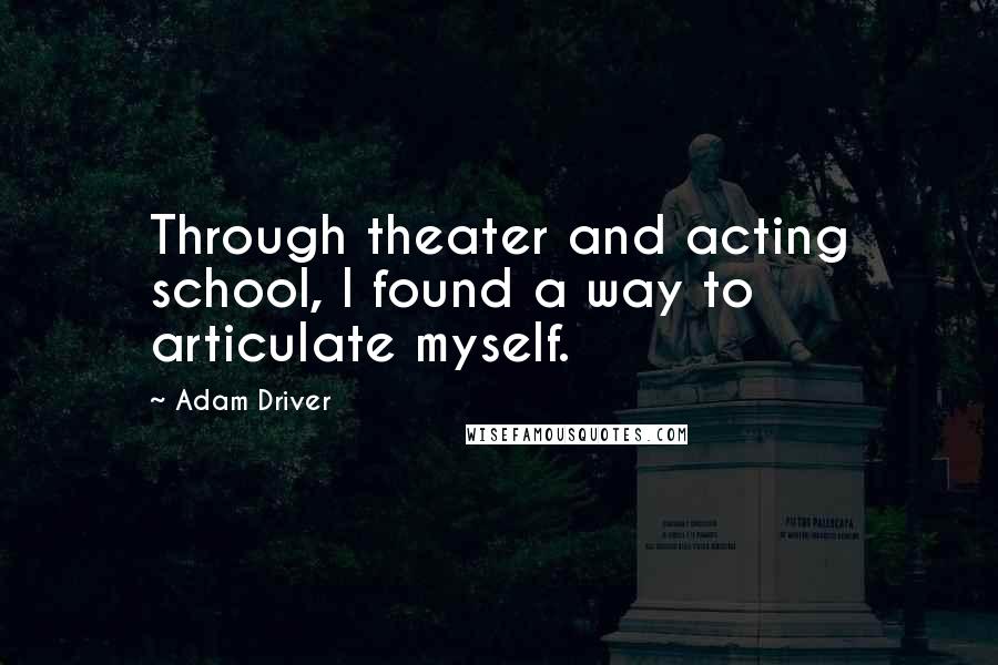 Adam Driver Quotes: Through theater and acting school, I found a way to articulate myself.