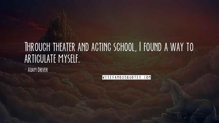 Adam Driver Quotes: Through theater and acting school, I found a way to articulate myself.