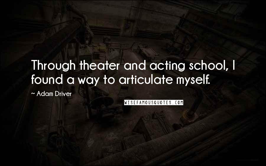 Adam Driver Quotes: Through theater and acting school, I found a way to articulate myself.