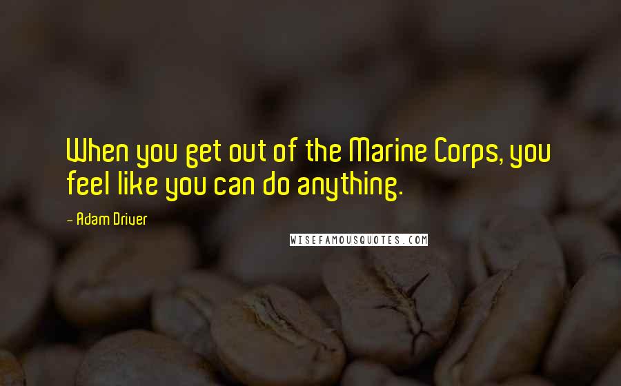 Adam Driver Quotes: When you get out of the Marine Corps, you feel like you can do anything.