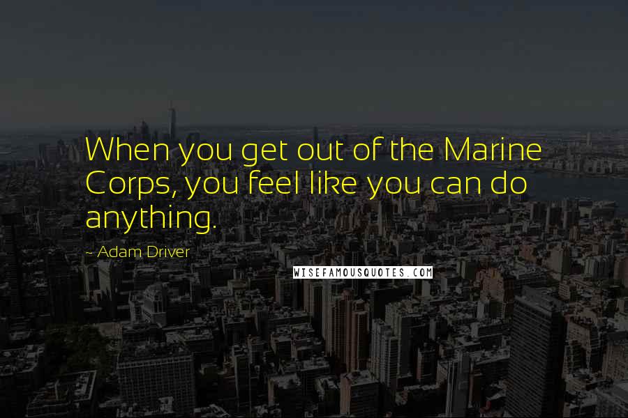 Adam Driver Quotes: When you get out of the Marine Corps, you feel like you can do anything.