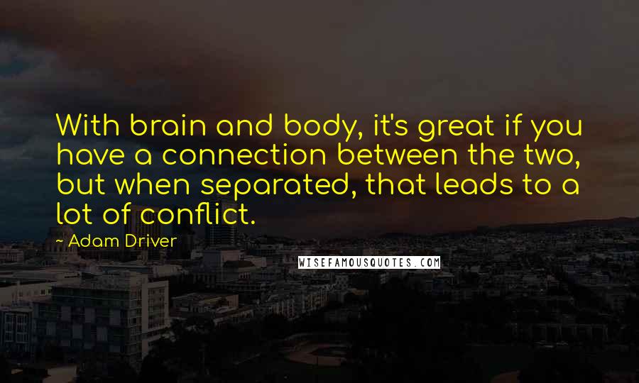Adam Driver Quotes: With brain and body, it's great if you have a connection between the two, but when separated, that leads to a lot of conflict.