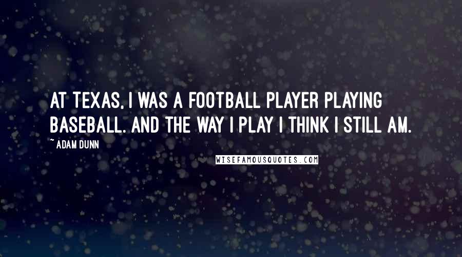 Adam Dunn Quotes: At Texas, I was a football player playing baseball. And the way I play I think I still am.