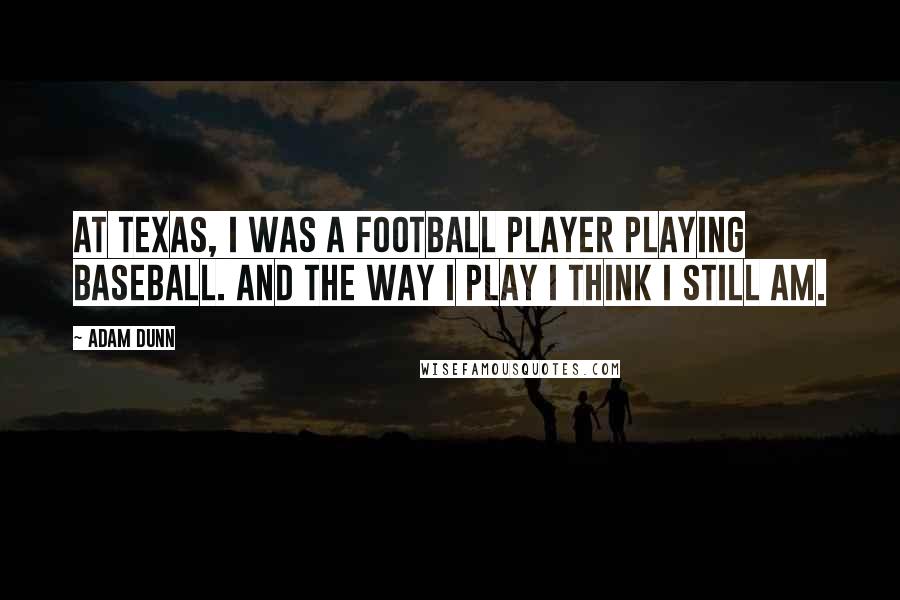 Adam Dunn Quotes: At Texas, I was a football player playing baseball. And the way I play I think I still am.