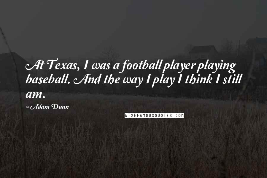 Adam Dunn Quotes: At Texas, I was a football player playing baseball. And the way I play I think I still am.