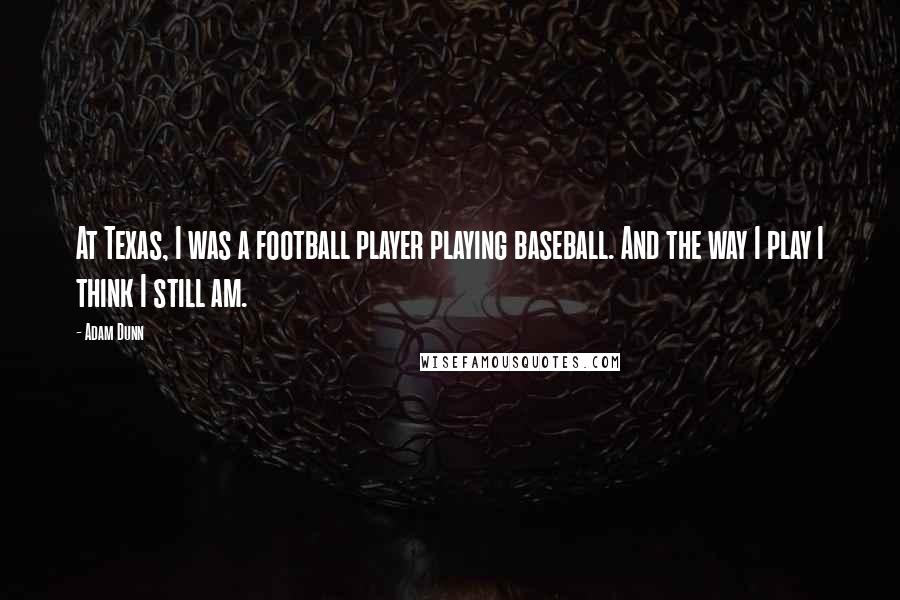 Adam Dunn Quotes: At Texas, I was a football player playing baseball. And the way I play I think I still am.