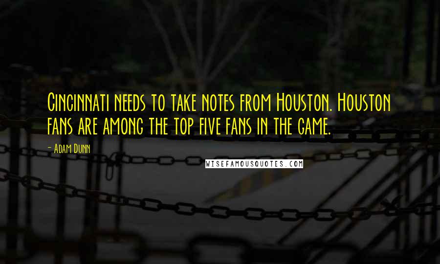 Adam Dunn Quotes: Cincinnati needs to take notes from Houston. Houston fans are among the top five fans in the game.