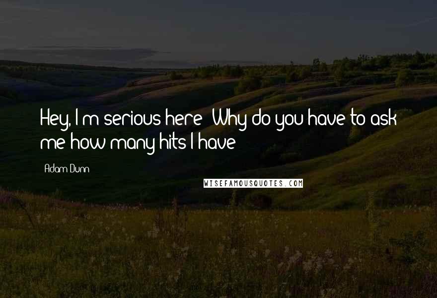 Adam Dunn Quotes: Hey, I'm serious here? Why do you have to ask me how many hits I have?