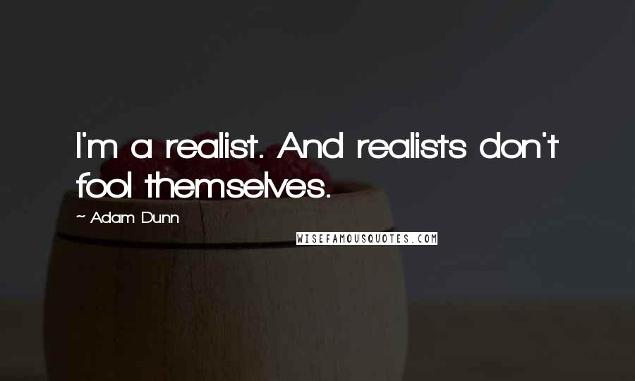 Adam Dunn Quotes: I'm a realist. And realists don't fool themselves.