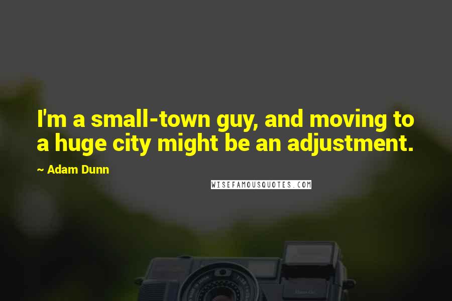 Adam Dunn Quotes: I'm a small-town guy, and moving to a huge city might be an adjustment.