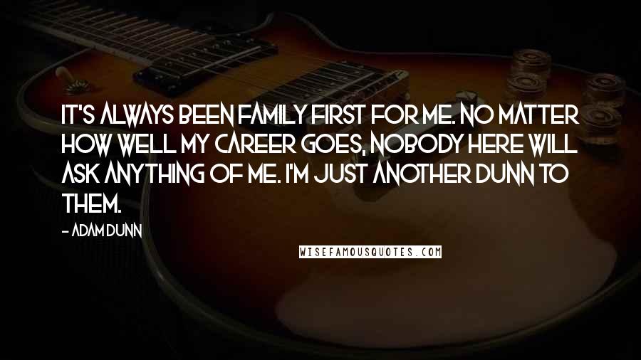 Adam Dunn Quotes: It's always been family first for me. No matter how well my career goes, nobody here will ask anything of me. I'm just another Dunn to them.