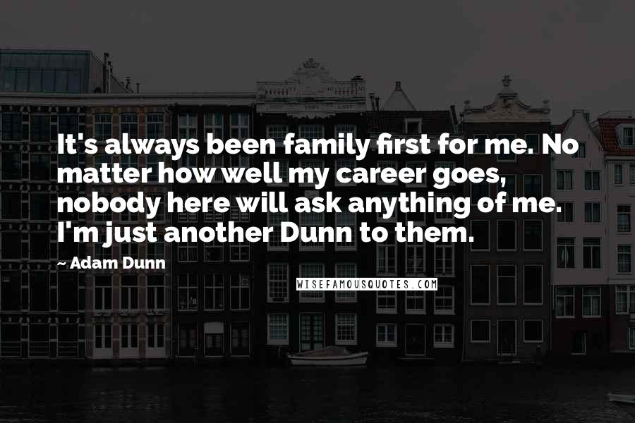 Adam Dunn Quotes: It's always been family first for me. No matter how well my career goes, nobody here will ask anything of me. I'm just another Dunn to them.