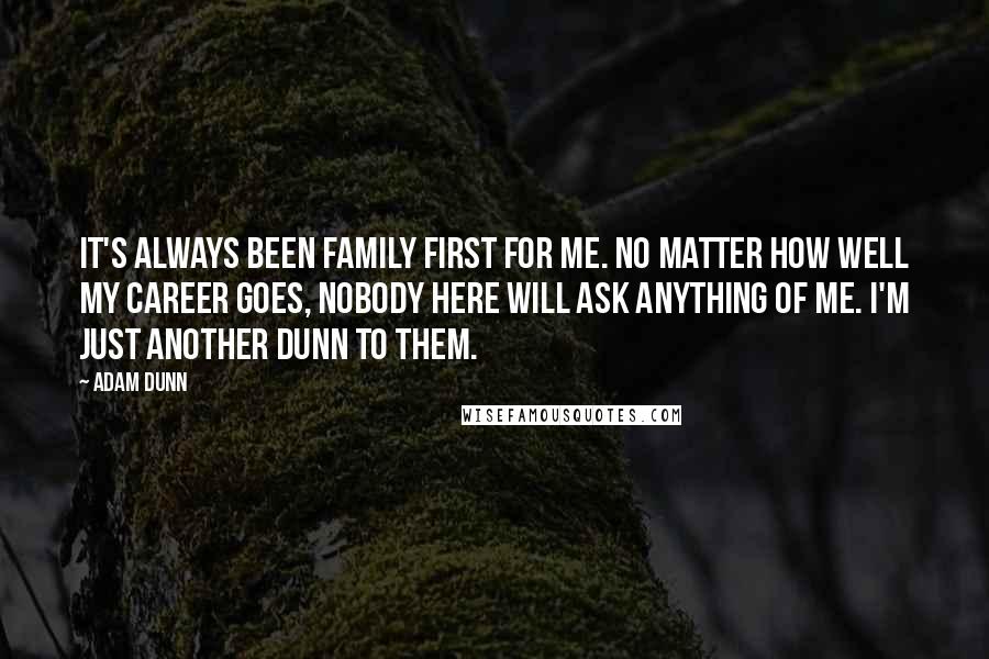 Adam Dunn Quotes: It's always been family first for me. No matter how well my career goes, nobody here will ask anything of me. I'm just another Dunn to them.