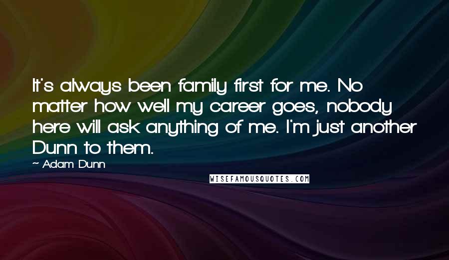 Adam Dunn Quotes: It's always been family first for me. No matter how well my career goes, nobody here will ask anything of me. I'm just another Dunn to them.