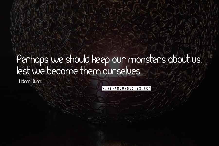 Adam Dunn Quotes: Perhaps we should keep our monsters about us, lest we become them ourselves.