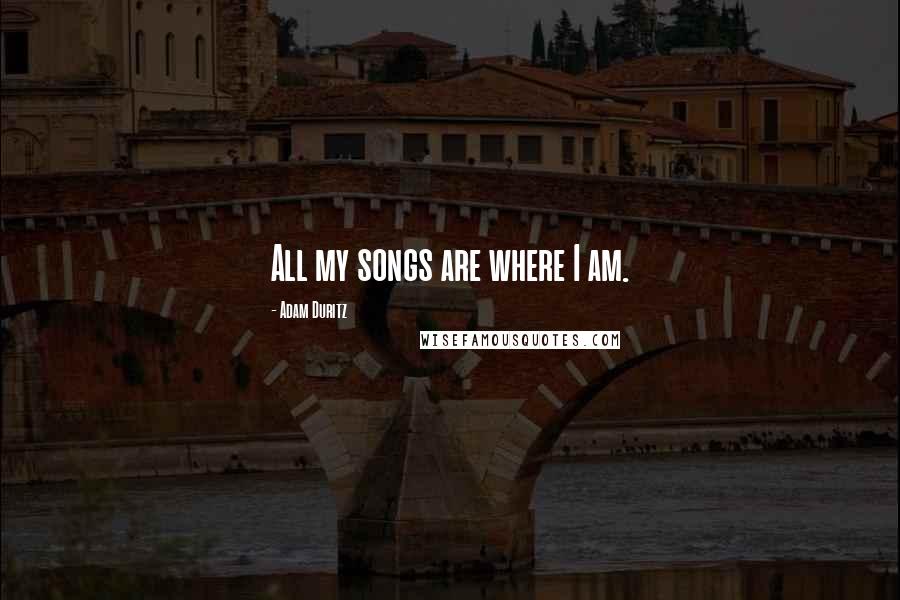 Adam Duritz Quotes: All my songs are where I am.