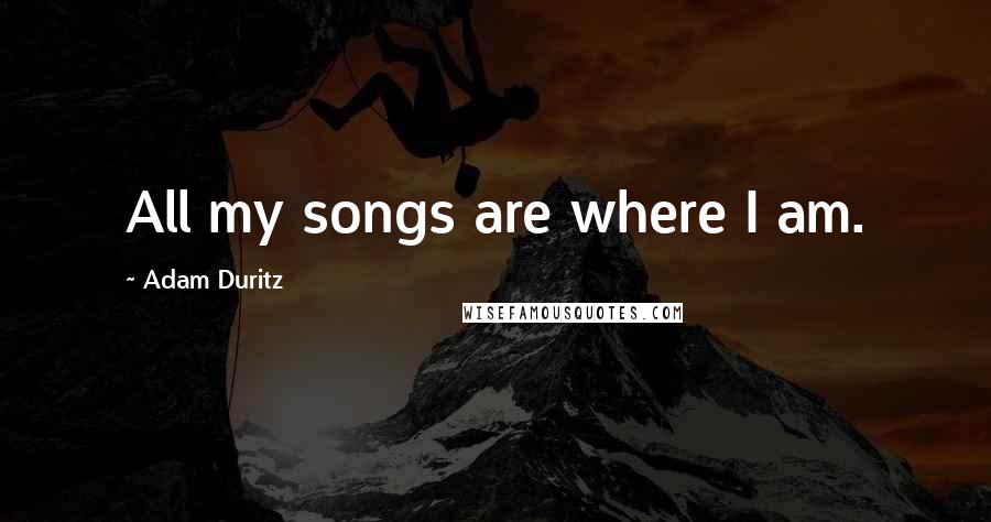 Adam Duritz Quotes: All my songs are where I am.