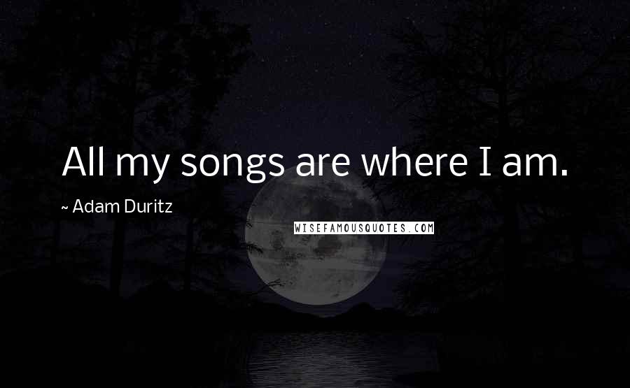 Adam Duritz Quotes: All my songs are where I am.