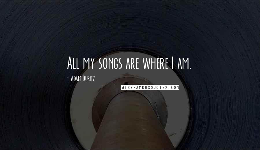 Adam Duritz Quotes: All my songs are where I am.