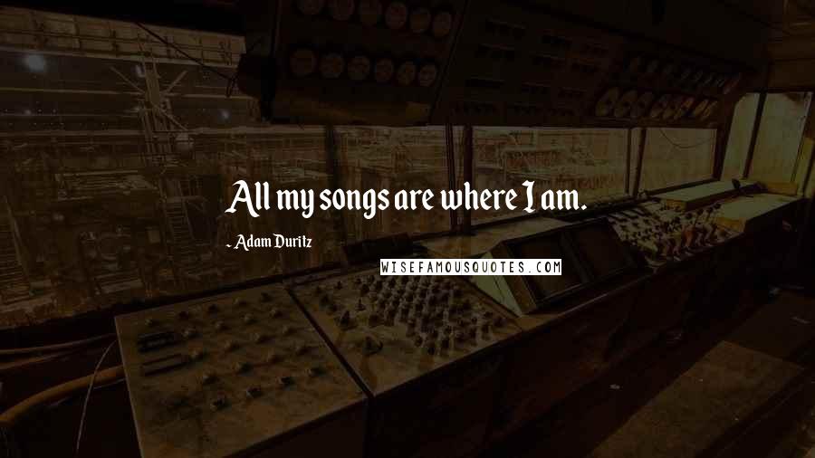 Adam Duritz Quotes: All my songs are where I am.