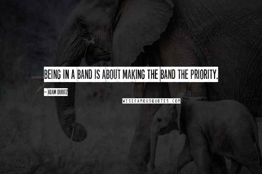 Adam Duritz Quotes: Being in a band is about making the band the priority.