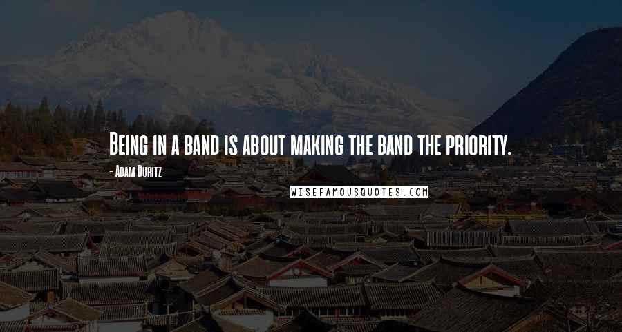 Adam Duritz Quotes: Being in a band is about making the band the priority.