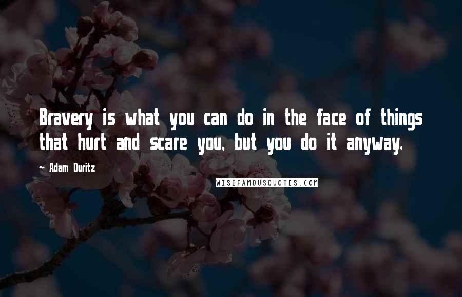 Adam Duritz Quotes: Bravery is what you can do in the face of things that hurt and scare you, but you do it anyway.