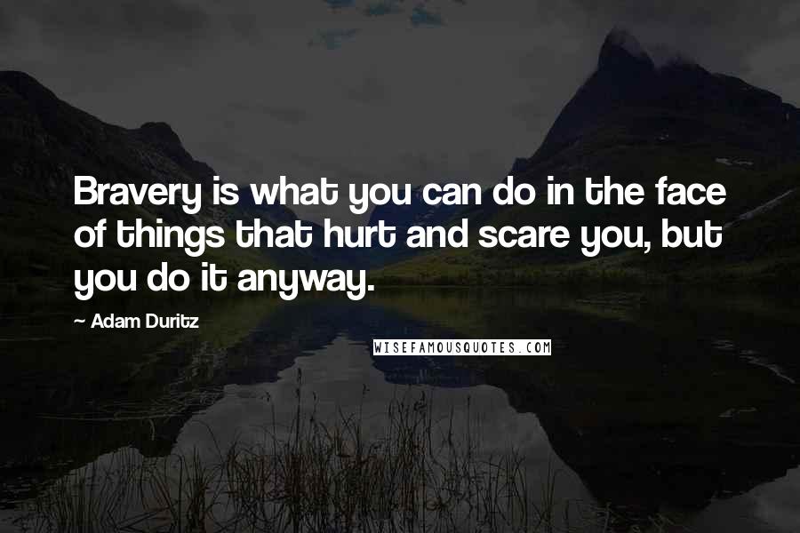 Adam Duritz Quotes: Bravery is what you can do in the face of things that hurt and scare you, but you do it anyway.