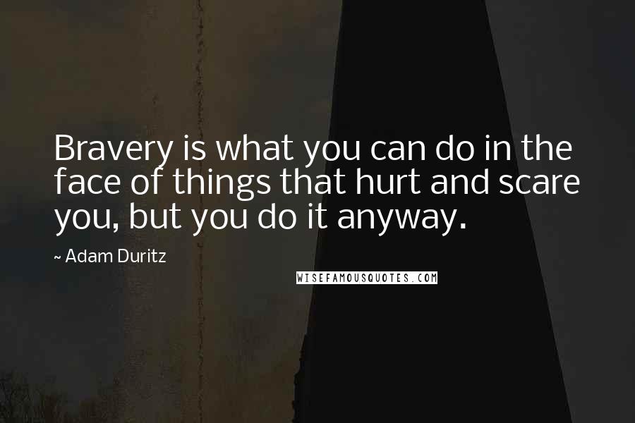 Adam Duritz Quotes: Bravery is what you can do in the face of things that hurt and scare you, but you do it anyway.