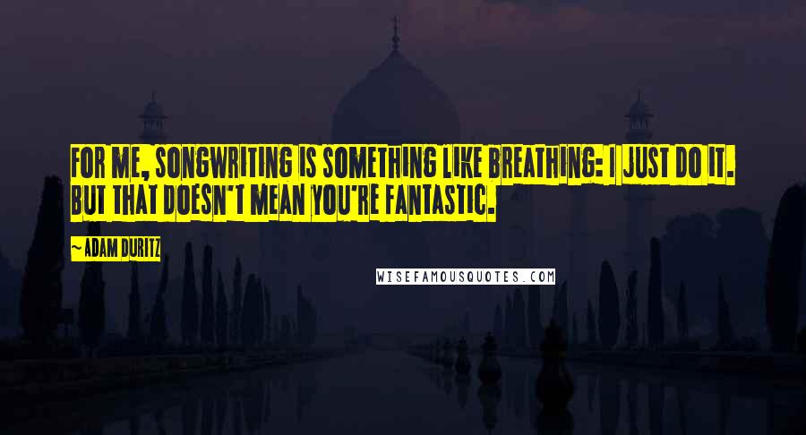 Adam Duritz Quotes: For me, songwriting is something like breathing: I just do it. But that doesn't mean you're fantastic.