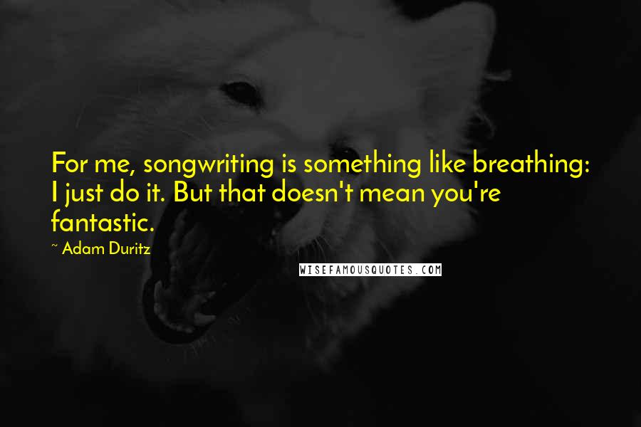 Adam Duritz Quotes: For me, songwriting is something like breathing: I just do it. But that doesn't mean you're fantastic.