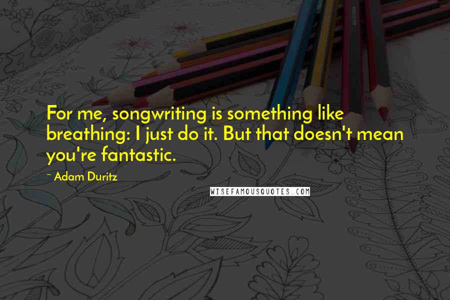 Adam Duritz Quotes: For me, songwriting is something like breathing: I just do it. But that doesn't mean you're fantastic.