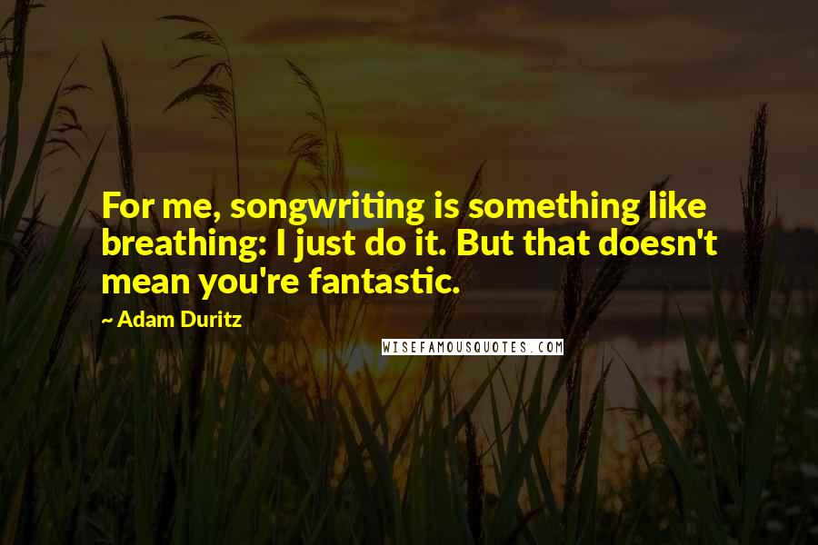 Adam Duritz Quotes: For me, songwriting is something like breathing: I just do it. But that doesn't mean you're fantastic.