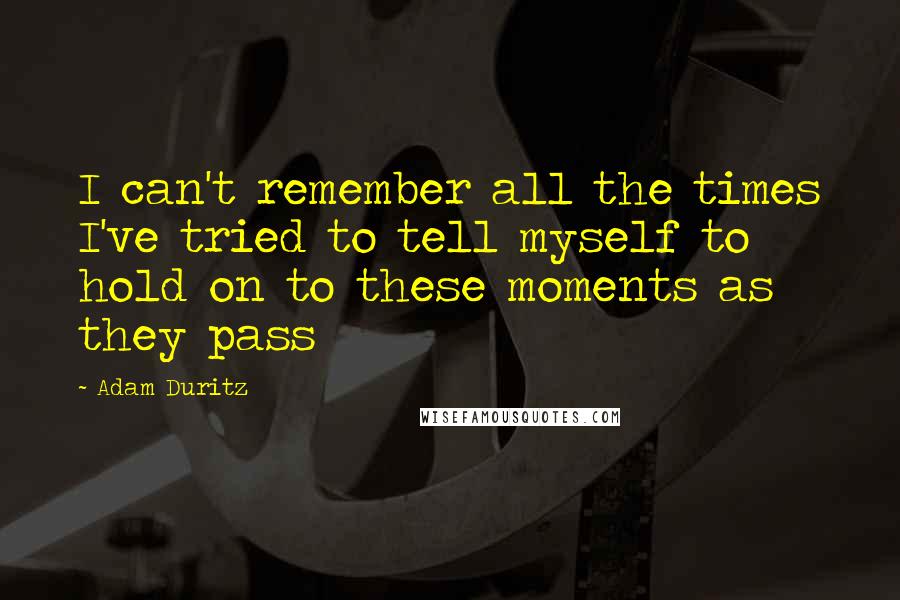 Adam Duritz Quotes: I can't remember all the times I've tried to tell myself to hold on to these moments as they pass