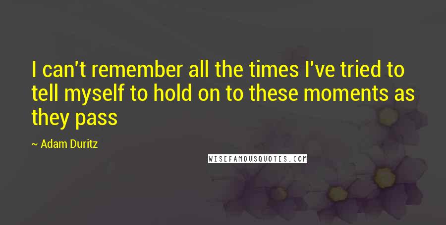 Adam Duritz Quotes: I can't remember all the times I've tried to tell myself to hold on to these moments as they pass