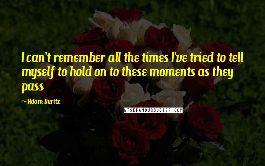 Adam Duritz Quotes: I can't remember all the times I've tried to tell myself to hold on to these moments as they pass