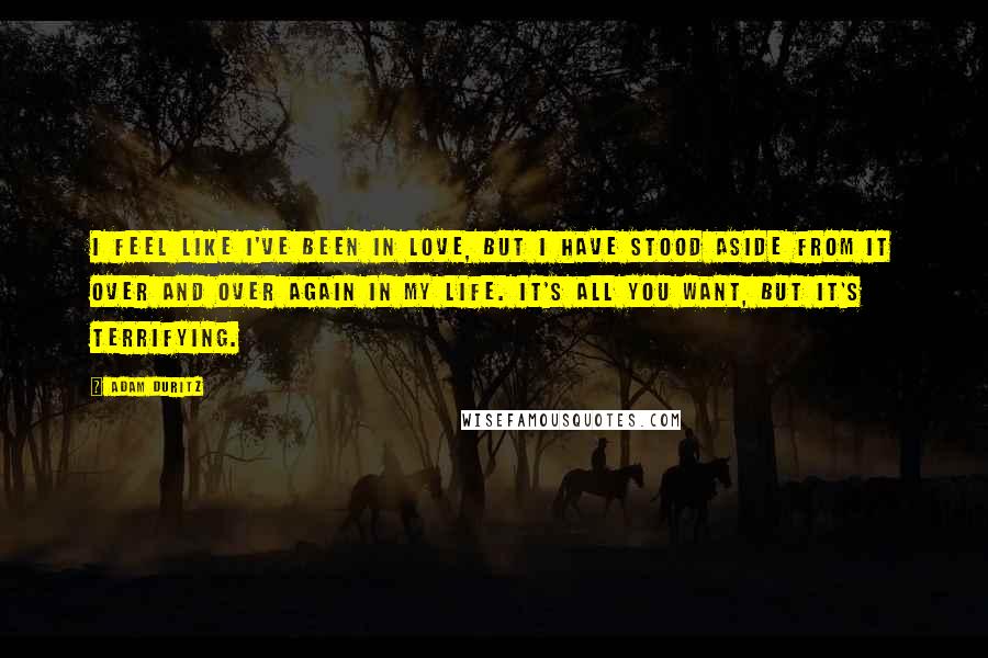 Adam Duritz Quotes: I feel like I've been in love, but I have stood aside from it over and over again in my life. It's all you want, but it's terrifying.