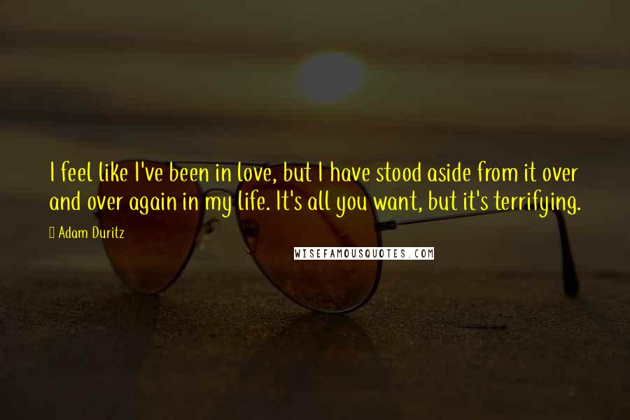 Adam Duritz Quotes: I feel like I've been in love, but I have stood aside from it over and over again in my life. It's all you want, but it's terrifying.