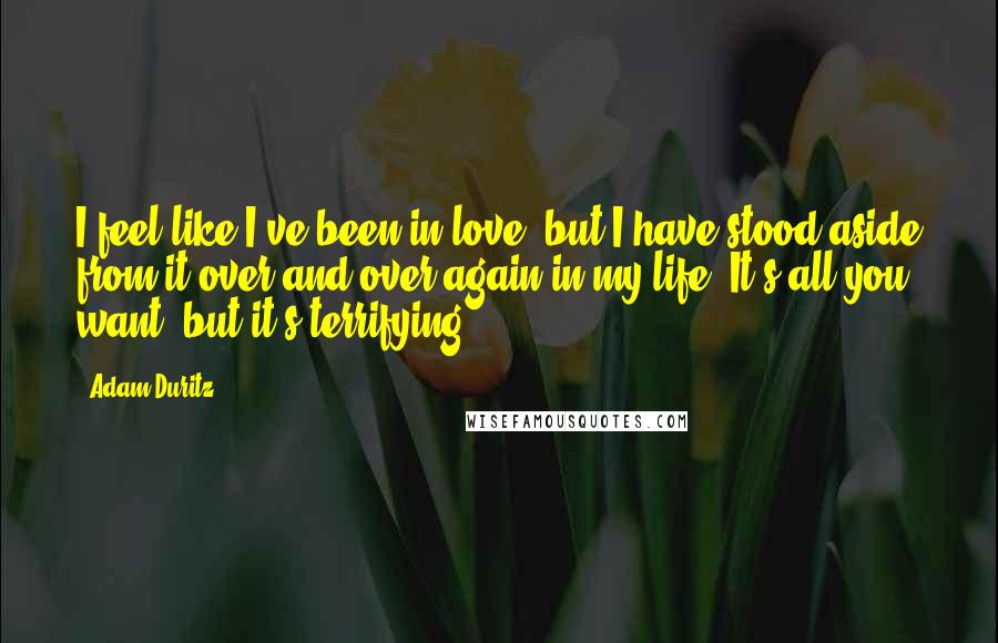 Adam Duritz Quotes: I feel like I've been in love, but I have stood aside from it over and over again in my life. It's all you want, but it's terrifying.