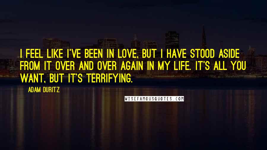 Adam Duritz Quotes: I feel like I've been in love, but I have stood aside from it over and over again in my life. It's all you want, but it's terrifying.