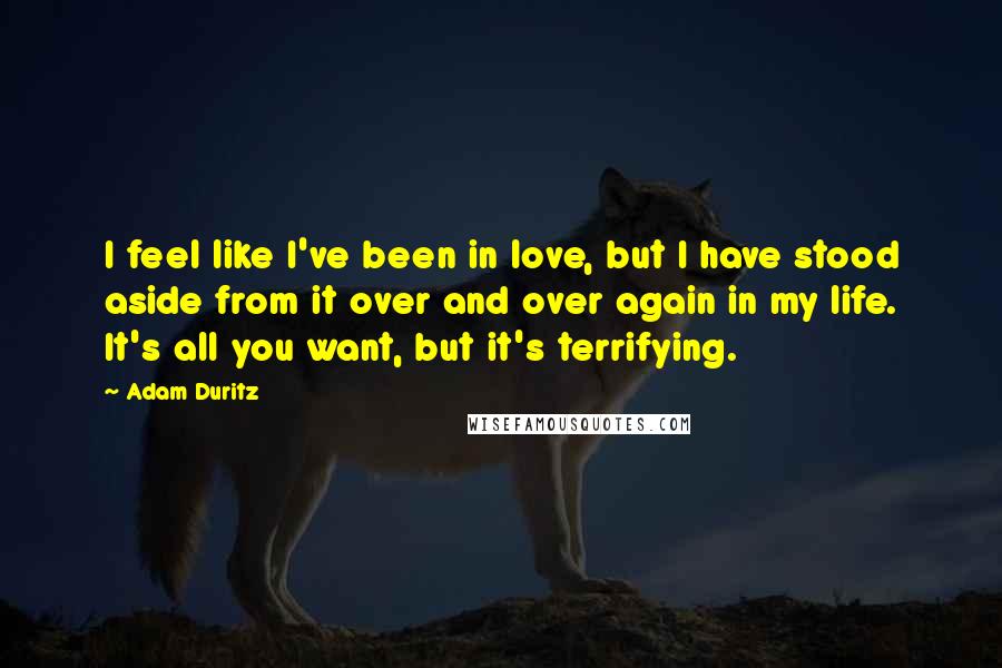 Adam Duritz Quotes: I feel like I've been in love, but I have stood aside from it over and over again in my life. It's all you want, but it's terrifying.