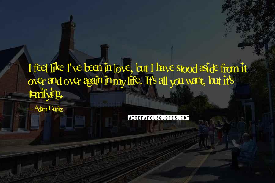 Adam Duritz Quotes: I feel like I've been in love, but I have stood aside from it over and over again in my life. It's all you want, but it's terrifying.