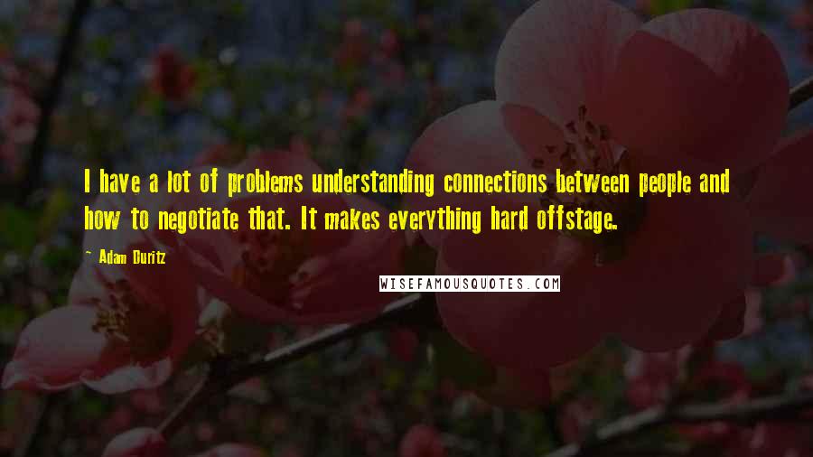 Adam Duritz Quotes: I have a lot of problems understanding connections between people and how to negotiate that. It makes everything hard offstage.